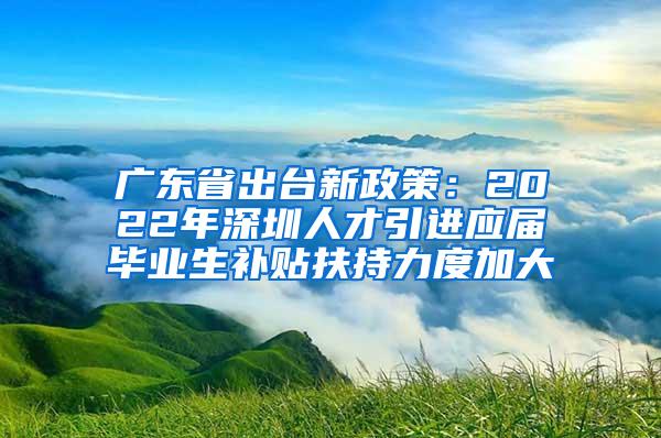 广东省出台新政策：2022年深圳人才引进应届毕业生补贴扶持力度加大