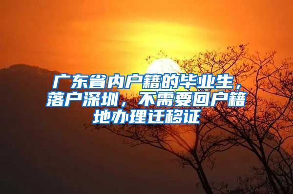 广东省内户籍的毕业生，落户深圳，不需要回户籍地办理迁移证
