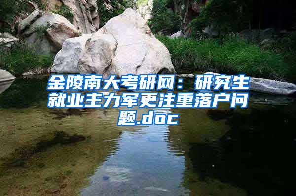 金陵南大考研网：研究生就业主力军更注重落户问题.doc