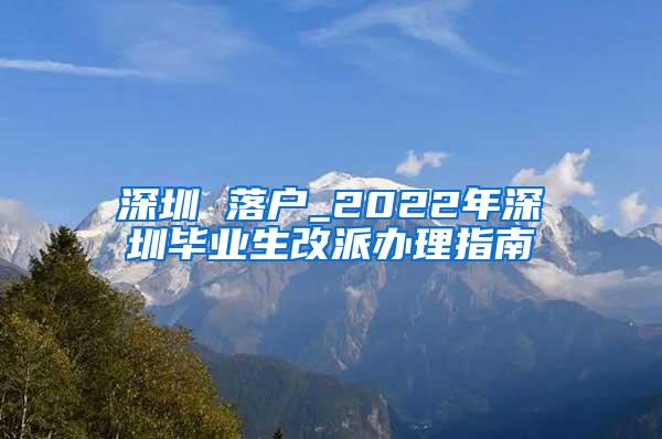 深圳 落户_2022年深圳毕业生改派办理指南