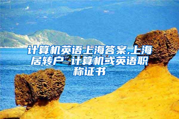 计算机英语上海答案,上海居转户 计算机或英语职称证书