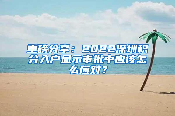 重磅分享：2022深圳积分入户显示审批中应该怎么应对？