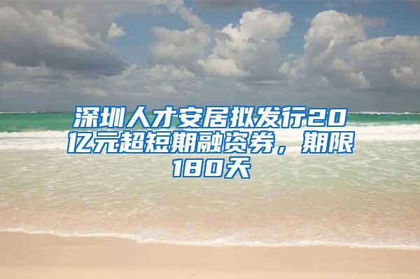 深圳人才安居拟发行20亿元超短期融资券，期限180天