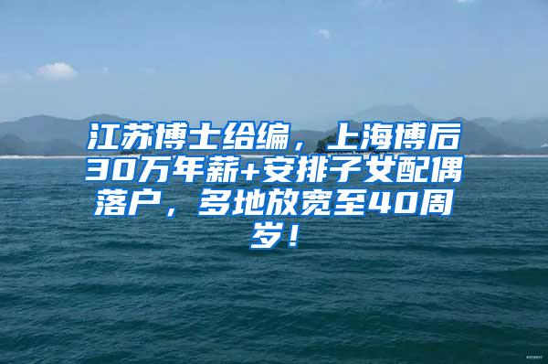 江苏博士给编，上海博后30万年薪+安排子女配偶落户，多地放宽至40周岁！