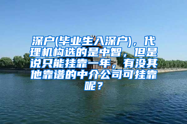 深户(毕业生入深户)，代理机构选的是中智，但是说只能挂靠一年，有没其他靠谱的中介公司可挂靠呢？