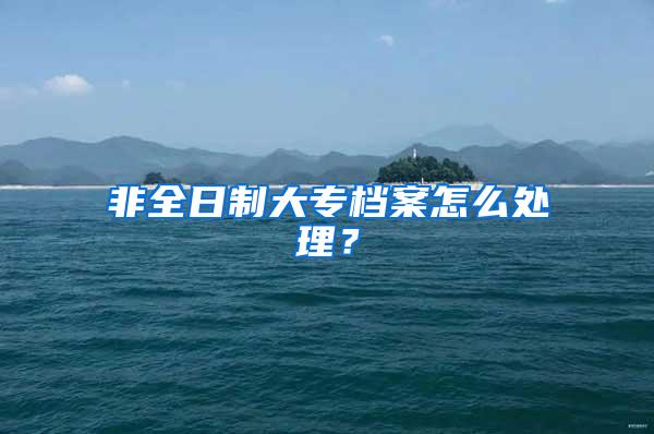 非全日制大专档案怎么处理？