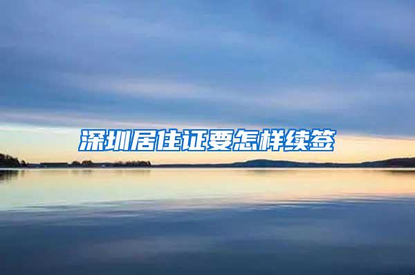 深圳居住证要怎样续签