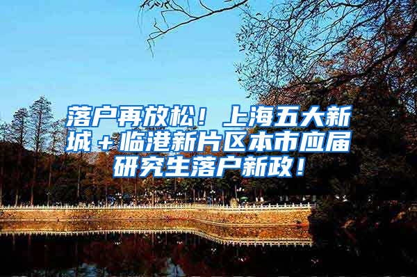 落户再放松！上海五大新城＋临港新片区本市应届研究生落户新政！