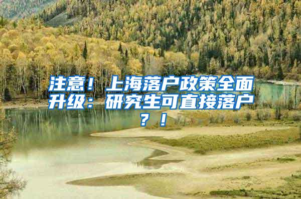 注意！上海落户政策全面升级：研究生可直接落户？！