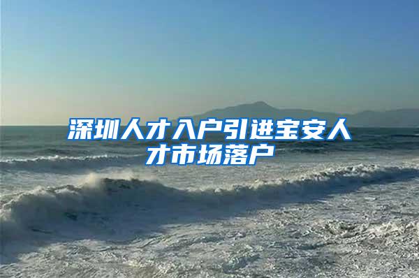 深圳人才入户引进宝安人才市场落户