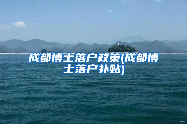 成都博士落户政策(成都博士落户补贴)