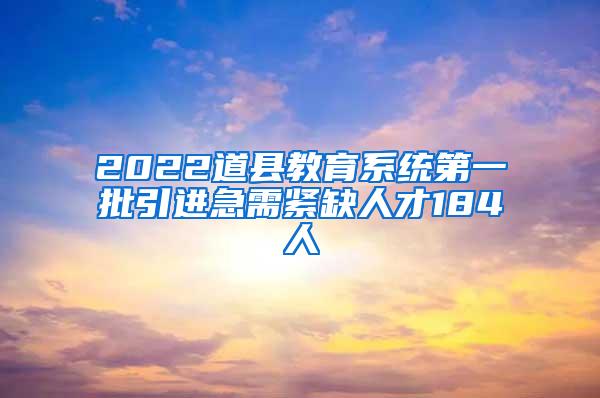 2022道县教育系统第一批引进急需紧缺人才184人