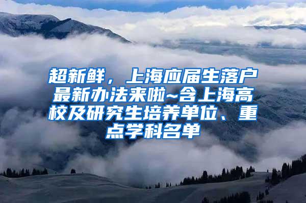 超新鲜，上海应届生落户最新办法来啦~含上海高校及研究生培养单位、重点学科名单