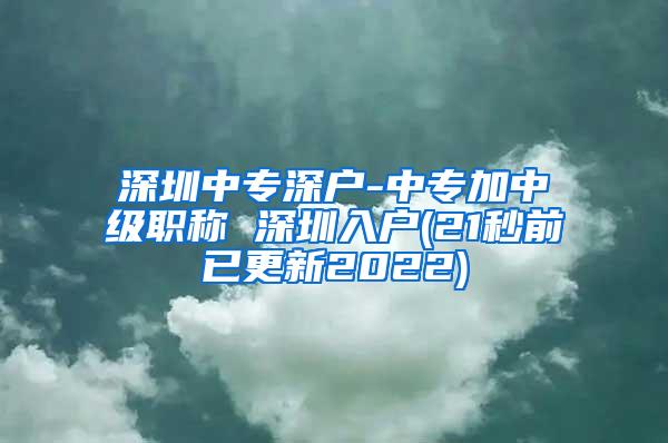 深圳中专深户-中专加中级职称 深圳入户(21秒前已更新2022)