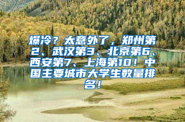 爆冷？太意外了，郑州第2、武汉第3、北京第6、西安第7、上海第10！中国主要城市大学生数量排名！