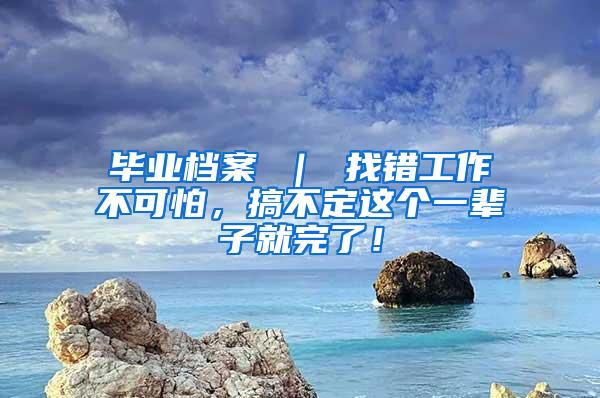 毕业档案 ｜ 找错工作不可怕，搞不定这个一辈子就完了！