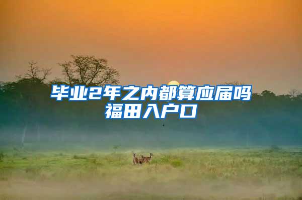 毕业2年之内都算应届吗福田入户口