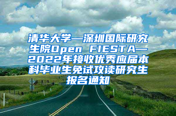 清华大学—深圳国际研究生院Open FIESTA—2022年接收优秀应届本科毕业生免试攻读研究生报名通知