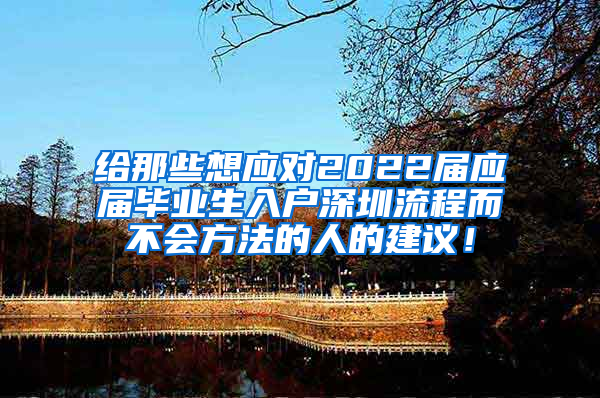 给那些想应对2022届应届毕业生入户深圳流程而不会方法的人的建议！