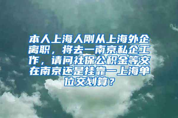 本人上海人刚从上海外企离职，将去一南京私企工作，请问社保公积金等交在南京还是挂靠一上海单位交划算？