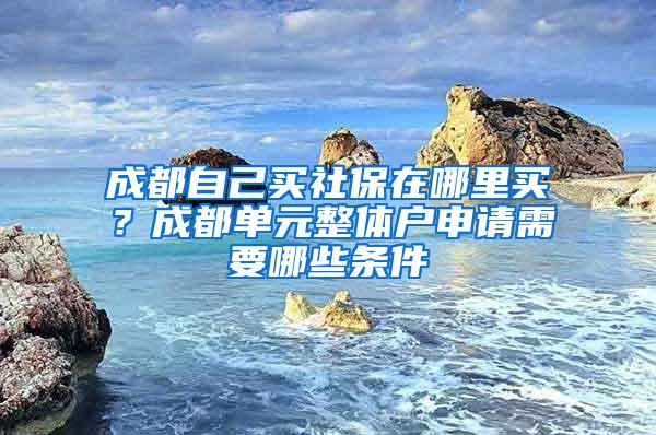 成都自己买社保在哪里买？成都单元整体户申请需要哪些条件