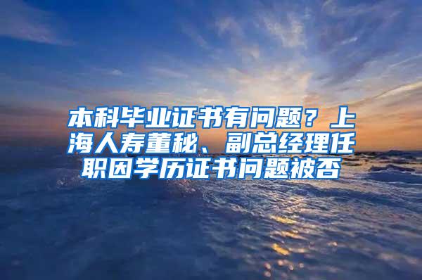 本科毕业证书有问题？上海人寿董秘、副总经理任职因学历证书问题被否