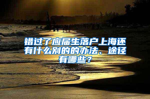 错过了应届生落户上海还有什么别的的办法、途径有哪些？