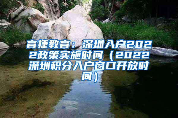 育捷教育：深圳入户2022政策实施时间（2022深圳积分入户窗口开放时间）