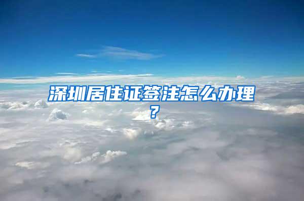 深圳居住证签注怎么办理？