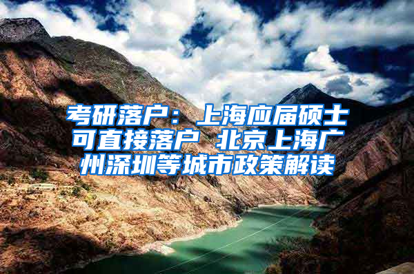 考研落户：上海应届硕士可直接落户 北京上海广州深圳等城市政策解读