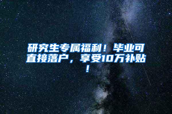 研究生专属福利！毕业可直接落户，享受10万补贴！