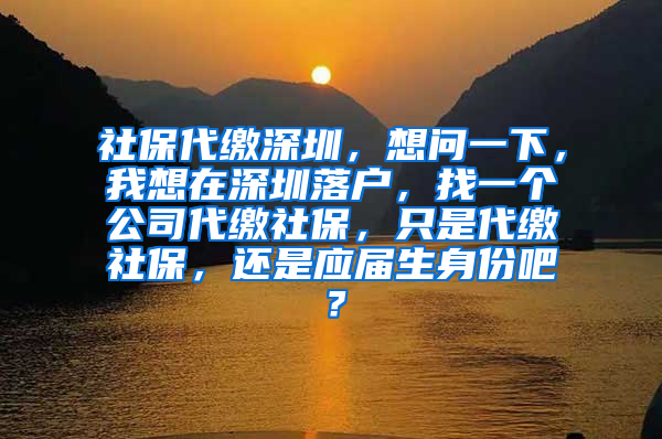 社保代缴深圳，想问一下，我想在深圳落户，找一个公司代缴社保，只是代缴社保，还是应届生身份吧？