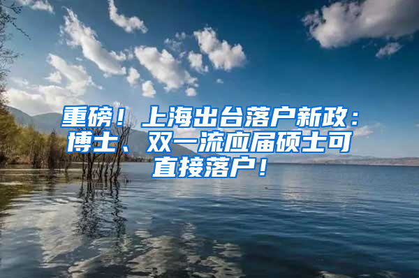 重磅！上海出台落户新政：博士、双一流应届硕士可直接落户！