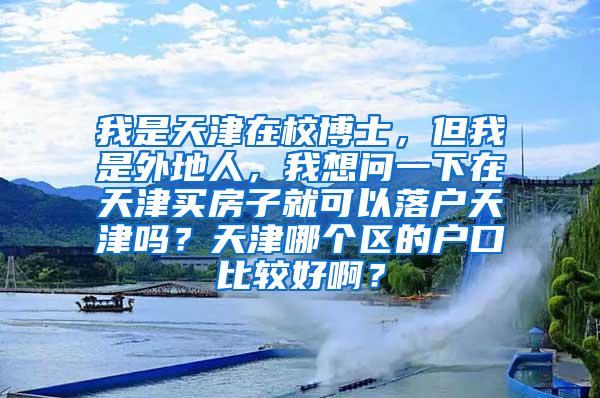 我是天津在校博士，但我是外地人，我想问一下在天津买房子就可以落户天津吗？天津哪个区的户口比较好啊？