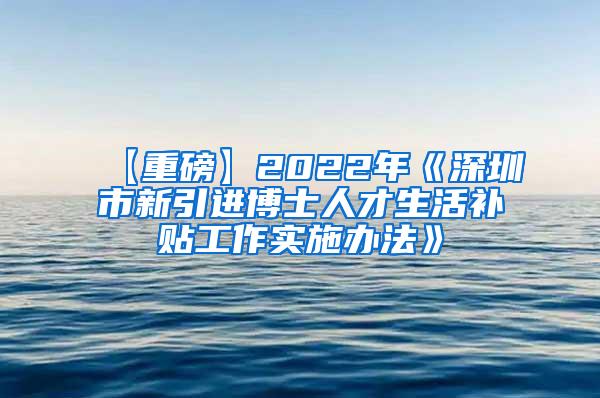 【重磅】2022年《深圳市新引进博士人才生活补贴工作实施办法》