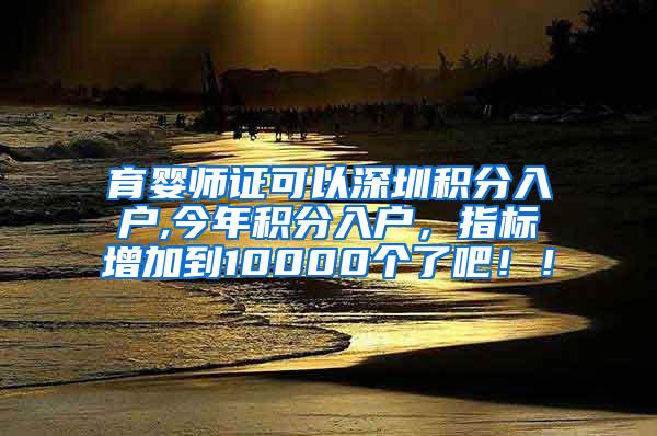 育婴师证可以深圳积分入户,今年积分入户，指标增加到10000个了吧！！