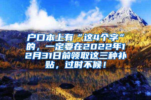 户口本上有“这4个字”的，一定要在2022年12月31日前领取这三种补贴，过时不候！