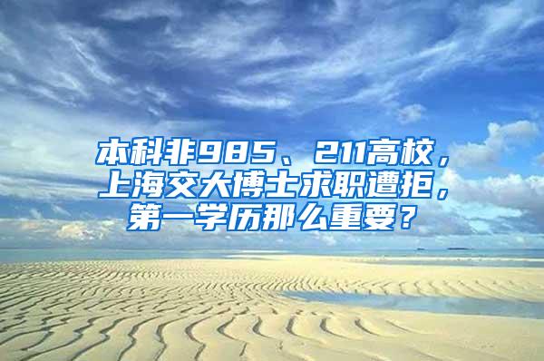 本科非985、211高校，上海交大博士求职遭拒，第一学历那么重要？
