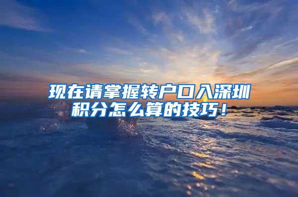 现在请掌握转户口入深圳积分怎么算的技巧！