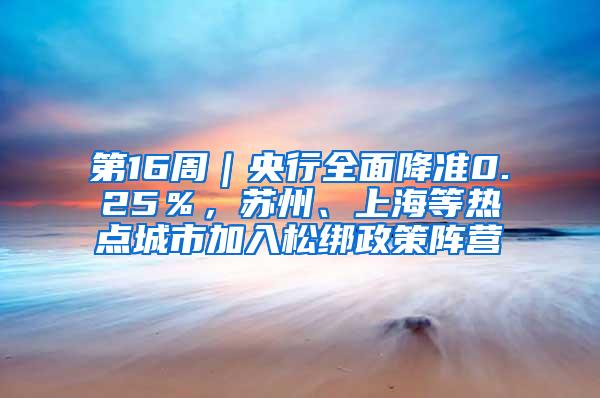 第16周｜央行全面降准0.25％，苏州、上海等热点城市加入松绑政策阵营