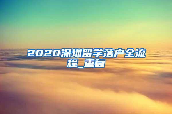2020深圳留学落户全流程_重复