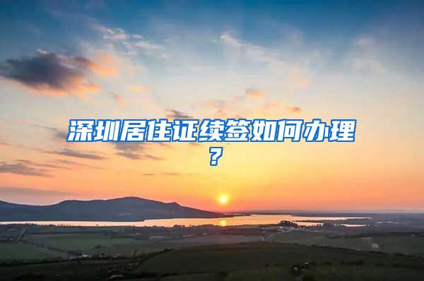 深圳居住证续签如何办理？