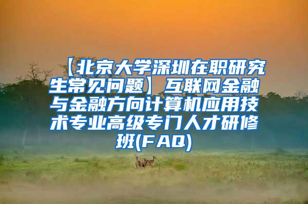 【北京大学深圳在职研究生常见问题】互联网金融与金融方向计算机应用技术专业高级专门人才研修班(FAQ)