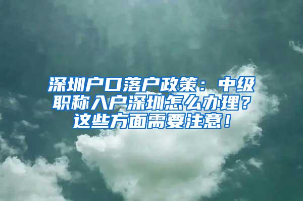 深圳户口落户政策：中级职称入户深圳怎么办理？这些方面需要注意！