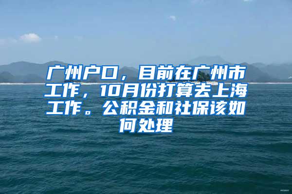 广州户口，目前在广州市工作，10月份打算去上海工作。公积金和社保该如何处理