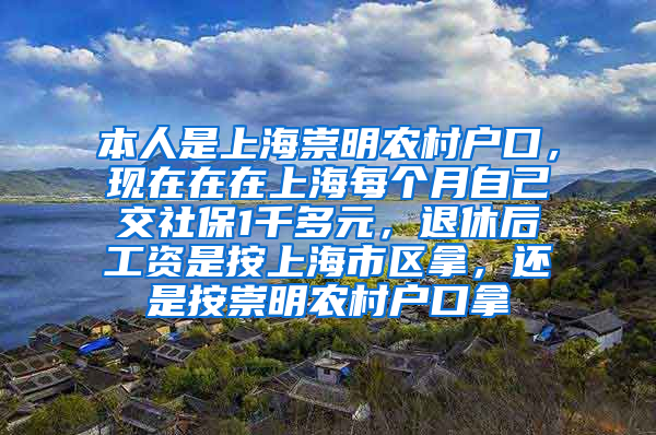 本人是上海崇明农村户口，现在在在上海每个月自己交社保1千多元，退休后工资是按上海市区拿，还是按崇明农村户口拿