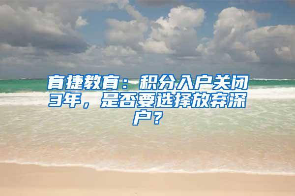 育捷教育：积分入户关闭3年，是否要选择放弃深户？