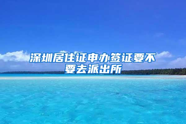 深圳居住证申办签证要不要去派出所