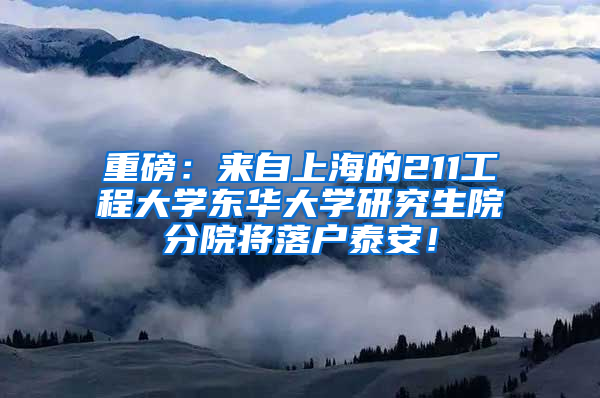 重磅：来自上海的211工程大学东华大学研究生院分院将落户泰安！