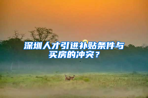 深圳人才引进补贴条件与买房的冲突？